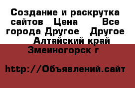 Создание и раскрутка сайтов › Цена ­ 1 - Все города Другое » Другое   . Алтайский край,Змеиногорск г.